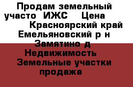 Продам земельный участо (ИЖС) › Цена ­ 850 000 - Красноярский край, Емельяновский р-н, Замятино д. Недвижимость » Земельные участки продажа   
